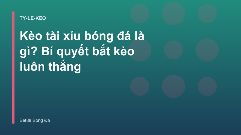 Kèo tài xỉu bóng đá là gì? Bí quyết bắt kèo luôn thắng