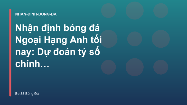 Nhận định bóng đá Ngoại Hạng Anh tối nay: Dự đoán tỷ số chính xác - Kèo Nhà Cái Bet88