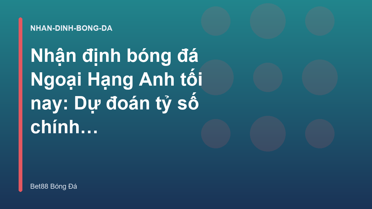 Nhận định bóng đá Ngoại Hạng Anh tối nay: Dự đoán tỷ số chính xác - Kèo Nhà Cái Bet88
