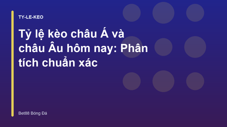 Tỷ lệ kèo châu Á và châu Âu hôm nay: Phân tích chuẩn xác